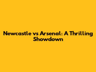 Newcastle vs Arsenal: A Thrilling Showdown