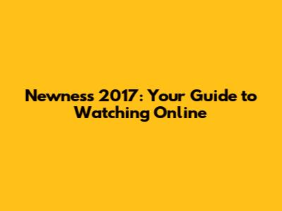 Newness 2017: Your Guide to Watching Online
