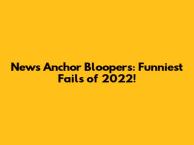 News Anchor Bloopers: Funniest Fails of 2022!