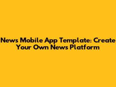 News Mobile App Template: Create Your Own News Platform