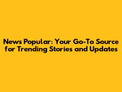 News Popular: Your Go-To Source for Trending Stories and Updates