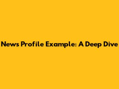 News Profile Example: A Deep Dive