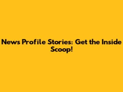 News Profile Stories: Get the Inside Scoop!