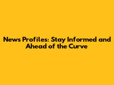 News Profiles: Stay Informed and Ahead of the Curve