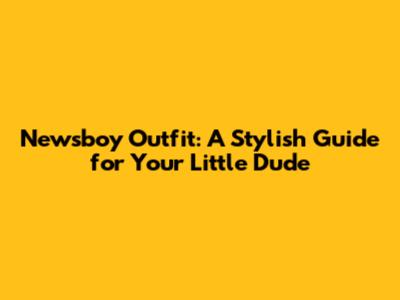 Newsboy Outfit: A Stylish Guide for Your Little Dude