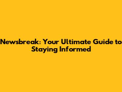 Newsbreak: Your Ultimate Guide to Staying Informed