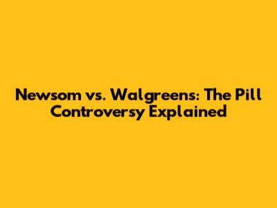 Newsom vs. Walgreens: The Pill Controversy Explained