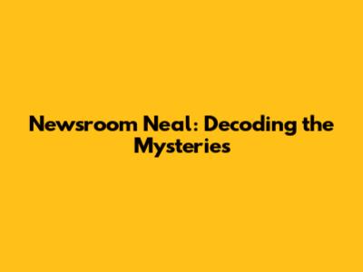 Newsroom Neal: Decoding the Mysteries