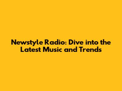Newstyle Radio: Dive into the Latest Music and Trends