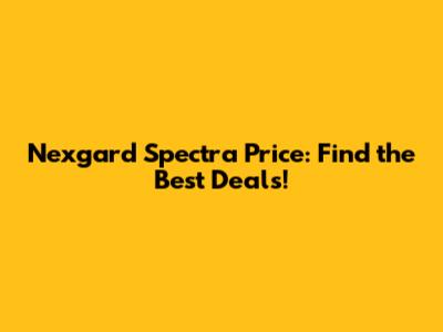 Nexgard Spectra Price: Find the Best Deals!