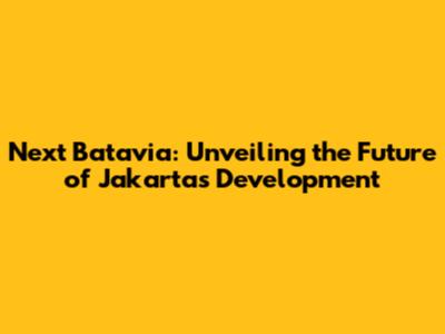 Next Batavia: Unveiling the Future of Jakarta's Development