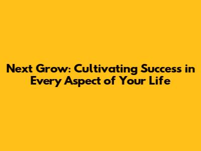 Next Grow: Cultivating Success in Every Aspect of Your Life