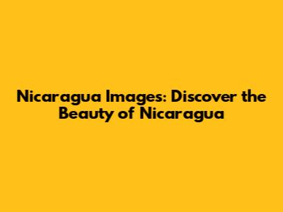 Nicaragua Images: Discover the Beauty of Nicaragua