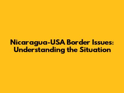 Nicaragua-USA Border Issues: Understanding the Situation