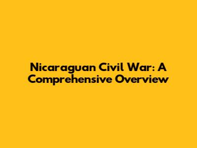 Nicaraguan Civil War: A Comprehensive Overview