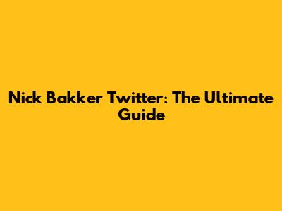 Nick Bakker Twitter: The Ultimate Guide