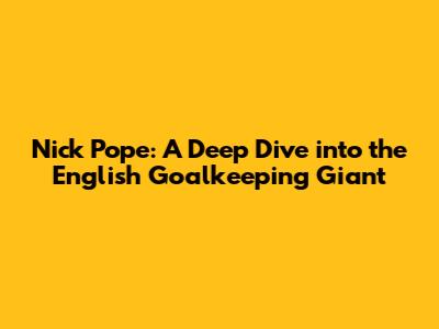 Nick Pope: A Deep Dive into the English Goalkeeping Giant