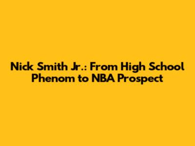 Nick Smith Jr.: From High School Phenom to NBA Prospect