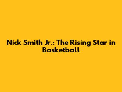Nick Smith Jr.: The Rising Star in Basketball