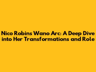 Nico Robin's Wano Arc: A Deep Dive into Her Transformations and Role