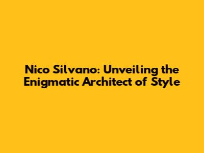 Nico Silvano: Unveiling the Enigmatic Architect of Style