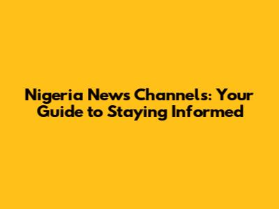 Nigeria News Channels: Your Guide to Staying Informed