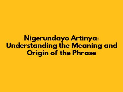Nigerundayo Artinya: Understanding the Meaning and Origin of the Phrase