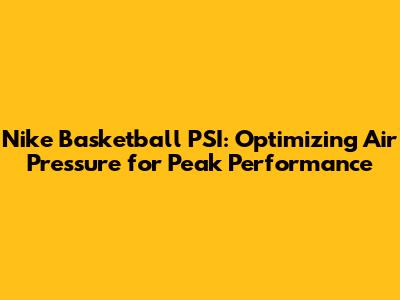 Nike Basketball PSI: Optimizing Air Pressure for Peak Performance