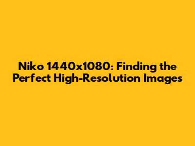 Niko 1440x1080: Finding the Perfect High-Resolution Images