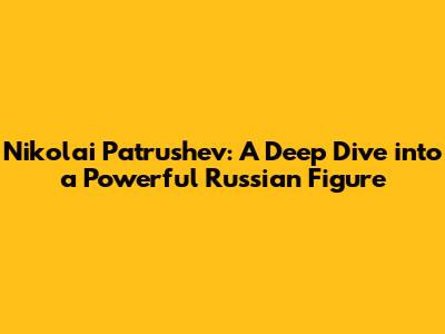 Nikolai Patrushev: A Deep Dive into a Powerful Russian Figure