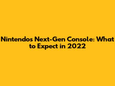 Nintendo's Next-Gen Console: What to Expect in 2022