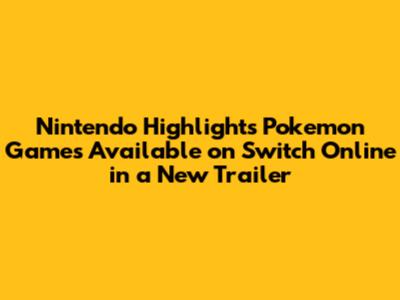 Nintendo Highlights Pokemon Games Available on Switch Online in a New Trailer