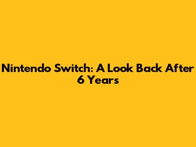 Nintendo Switch: A Look Back After 6 Years