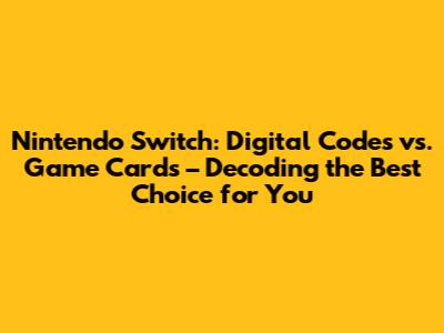 Nintendo Switch: Digital Codes vs. Game Cards – Decoding the Best Choice for You