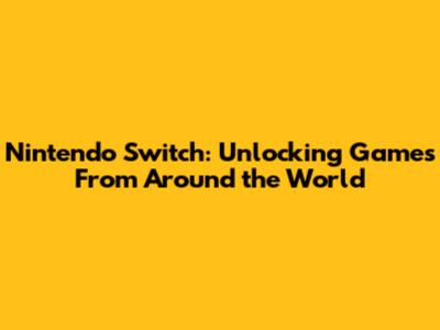 Nintendo Switch: Unlocking Games From Around the World
