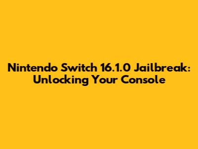 Nintendo Switch 16.1.0 Jailbreak: Unlocking Your Console