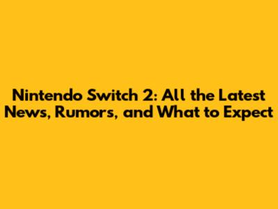 Nintendo Switch 2: All the Latest News, Rumors, and What to Expect