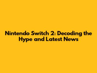 Nintendo Switch 2: Decoding the Hype and Latest News