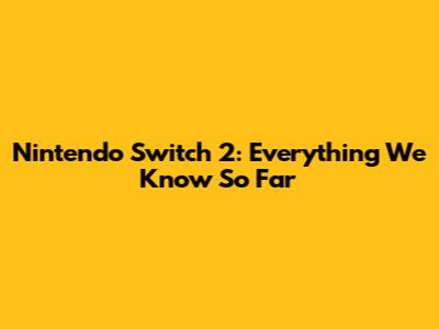 Nintendo Switch 2: Everything We Know So Far