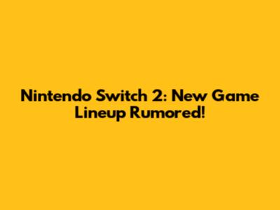 Nintendo Switch 2: New Game Lineup Rumored!