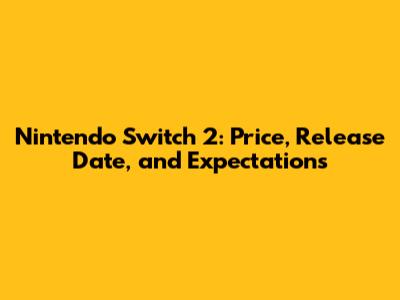 Nintendo Switch 2: Price, Release Date, and Expectations