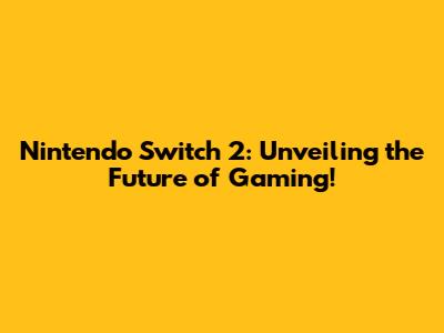 Nintendo Switch 2: Unveiling the Future of Gaming!