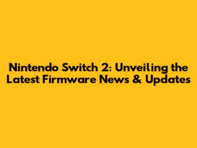 Nintendo Switch 2: Unveiling the Latest Firmware News & Updates