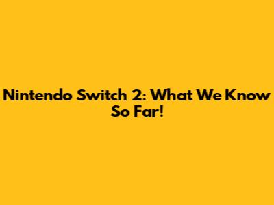 Nintendo Switch 2: What We Know So Far!