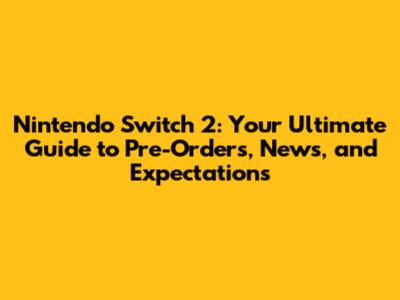 Nintendo Switch 2: Your Ultimate Guide to Pre-Orders, News, and Expectations
