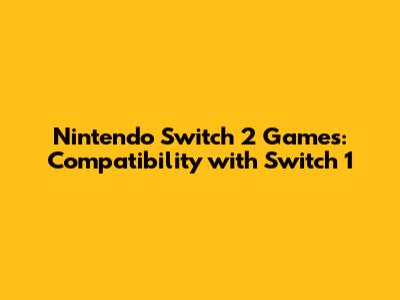 Nintendo Switch 2 Games: Compatibility with Switch 1