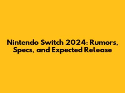 Nintendo Switch 2024: Rumors, Specs, and Expected Release