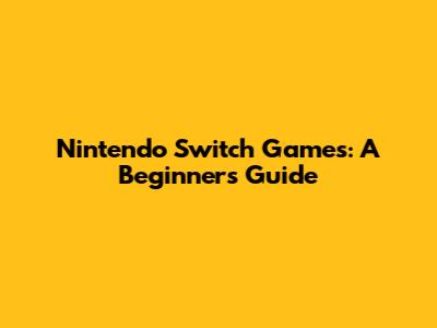 Nintendo Switch Games: A Beginner's Guide