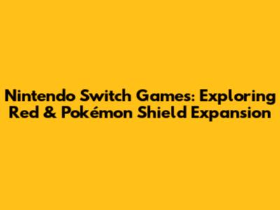 Nintendo Switch Games: Exploring Red & Pokémon Shield Expansion