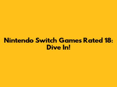 Nintendo Switch Games Rated 18: Dive In!